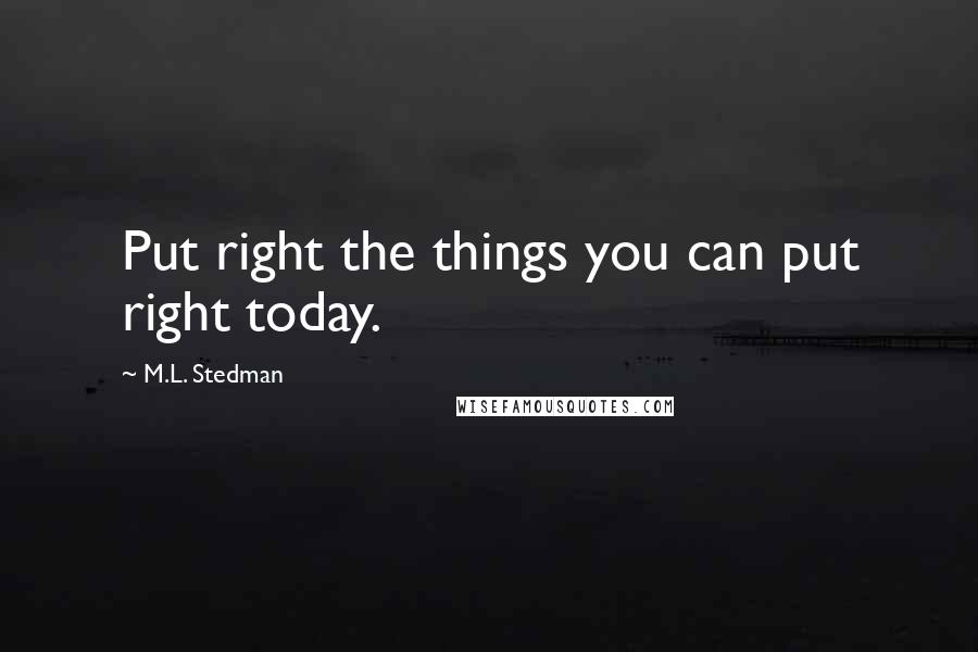 M.L. Stedman Quotes: Put right the things you can put right today.