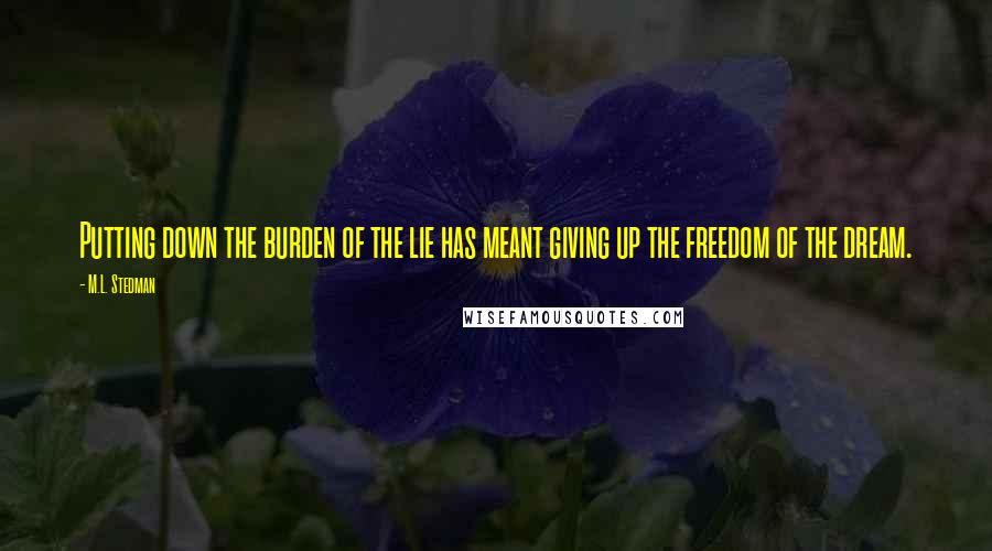 M.L. Stedman Quotes: Putting down the burden of the lie has meant giving up the freedom of the dream.