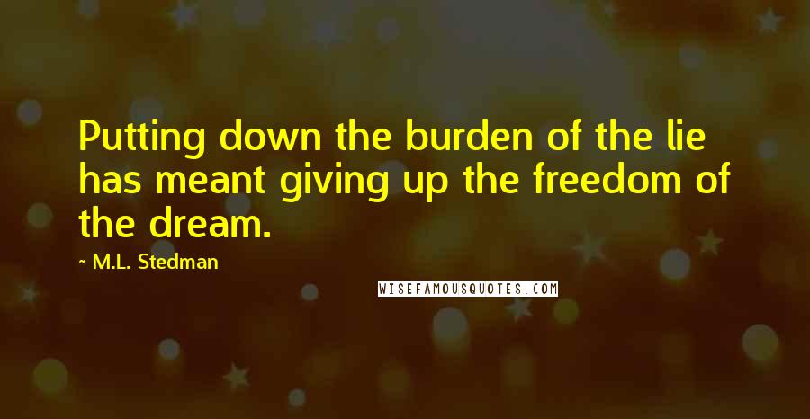 M.L. Stedman Quotes: Putting down the burden of the lie has meant giving up the freedom of the dream.