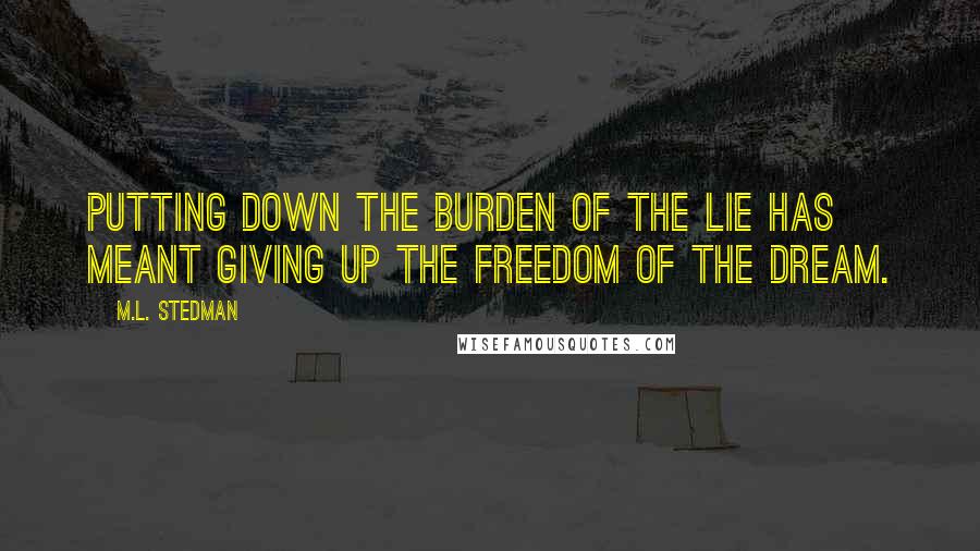 M.L. Stedman Quotes: Putting down the burden of the lie has meant giving up the freedom of the dream.