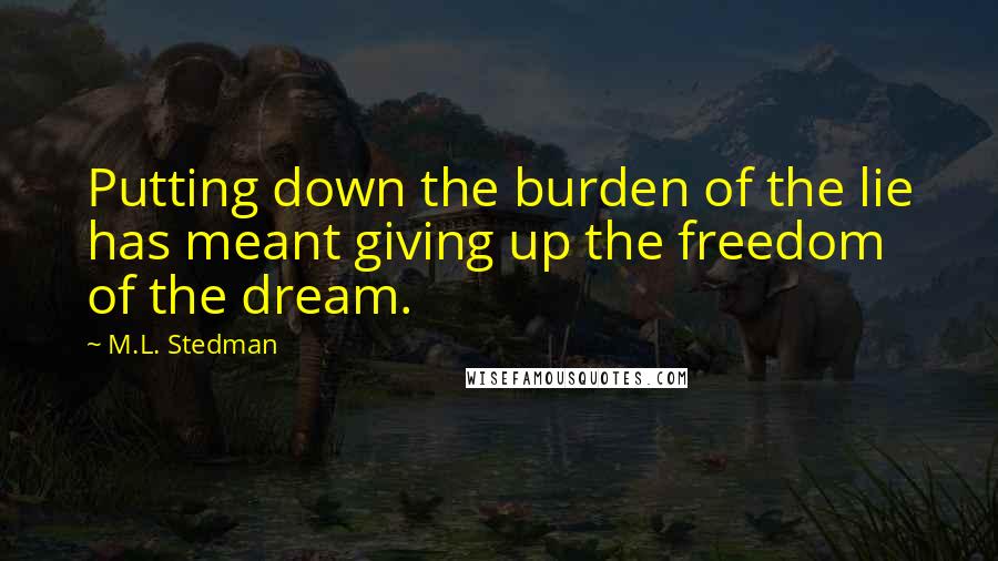 M.L. Stedman Quotes: Putting down the burden of the lie has meant giving up the freedom of the dream.