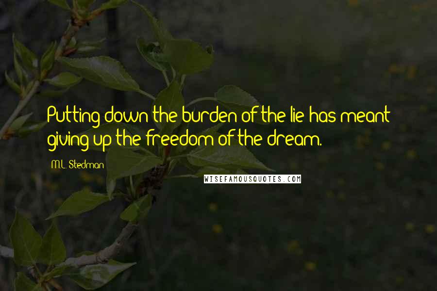 M.L. Stedman Quotes: Putting down the burden of the lie has meant giving up the freedom of the dream.