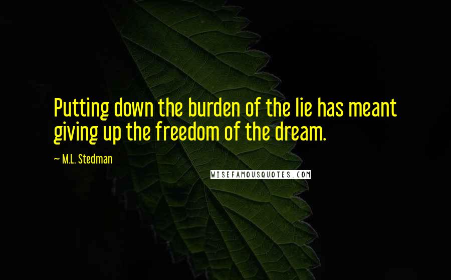 M.L. Stedman Quotes: Putting down the burden of the lie has meant giving up the freedom of the dream.