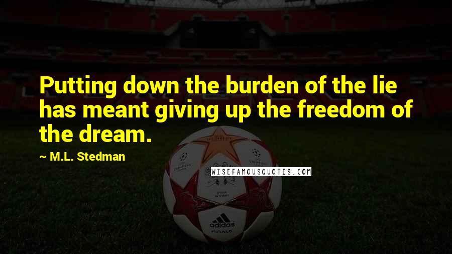 M.L. Stedman Quotes: Putting down the burden of the lie has meant giving up the freedom of the dream.