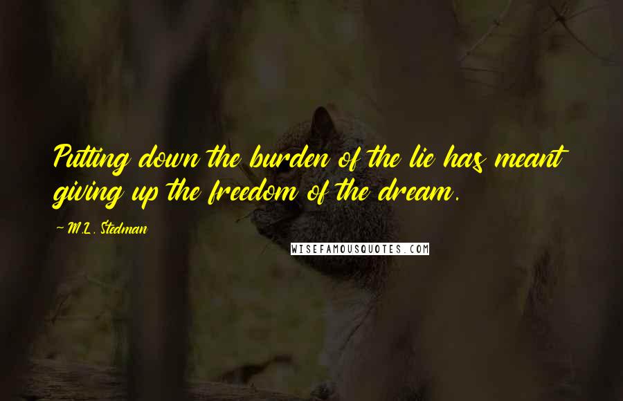 M.L. Stedman Quotes: Putting down the burden of the lie has meant giving up the freedom of the dream.