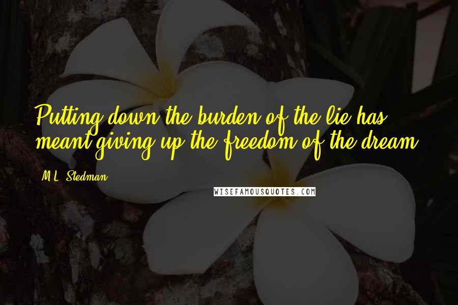 M.L. Stedman Quotes: Putting down the burden of the lie has meant giving up the freedom of the dream.