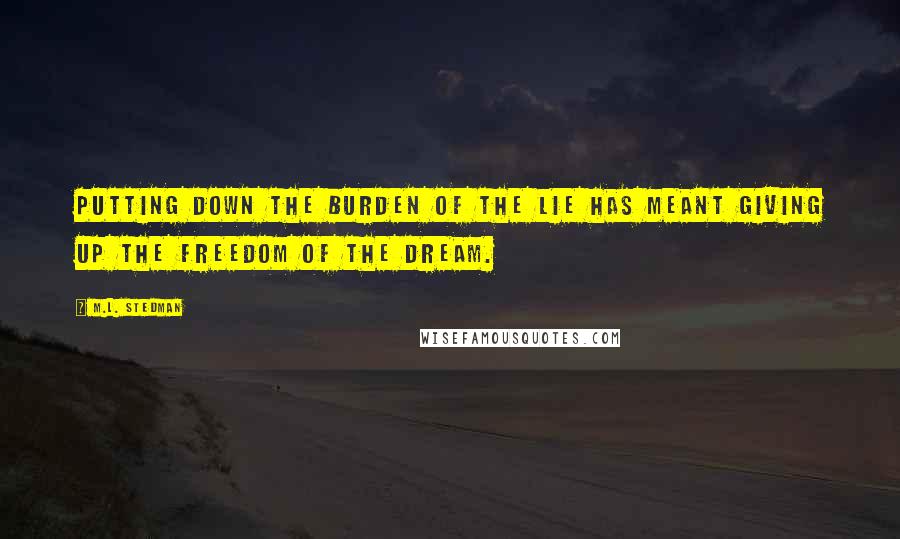 M.L. Stedman Quotes: Putting down the burden of the lie has meant giving up the freedom of the dream.