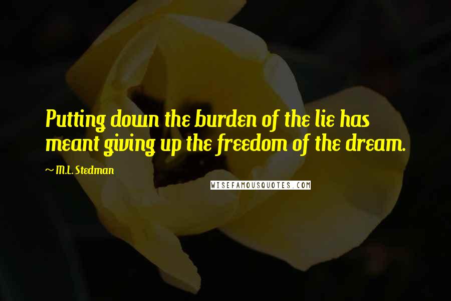 M.L. Stedman Quotes: Putting down the burden of the lie has meant giving up the freedom of the dream.
