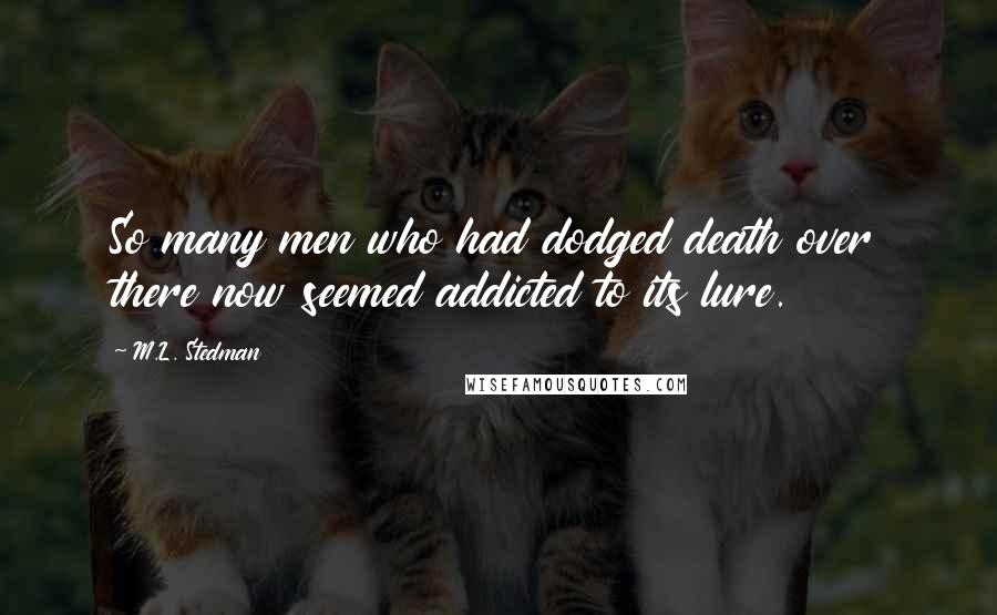 M.L. Stedman Quotes: So many men who had dodged death over there now seemed addicted to its lure.