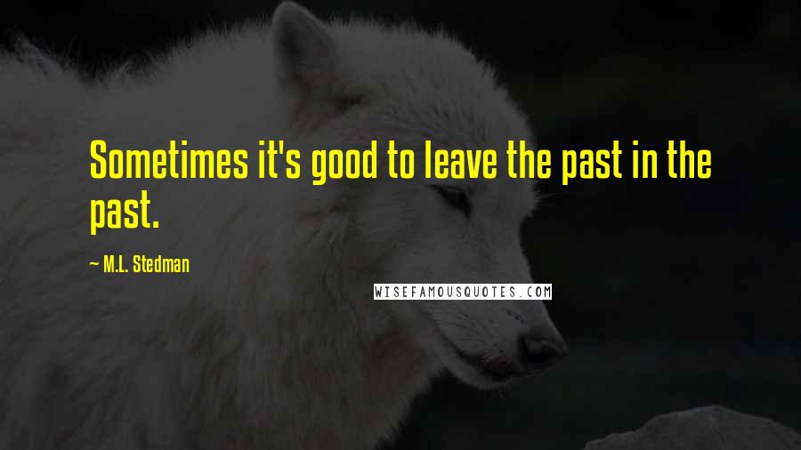 M.L. Stedman Quotes: Sometimes it's good to leave the past in the past.
