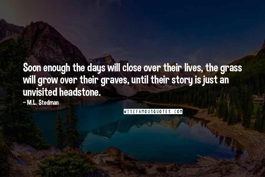 M.L. Stedman Quotes: Soon enough the days will close over their lives, the grass will grow over their graves, until their story is just an unvisited headstone.