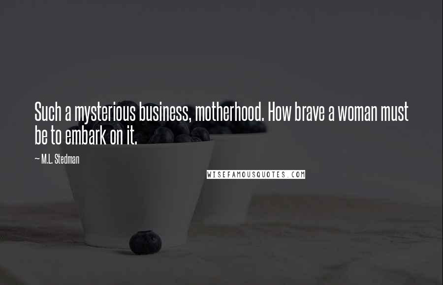 M.L. Stedman Quotes: Such a mysterious business, motherhood. How brave a woman must be to embark on it.