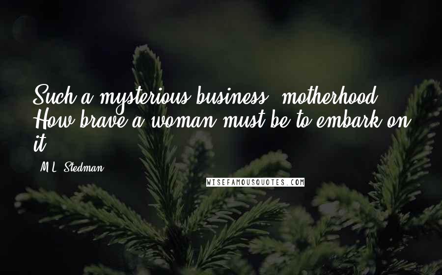 M.L. Stedman Quotes: Such a mysterious business, motherhood. How brave a woman must be to embark on it.