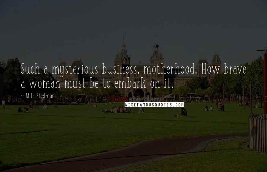 M.L. Stedman Quotes: Such a mysterious business, motherhood. How brave a woman must be to embark on it.