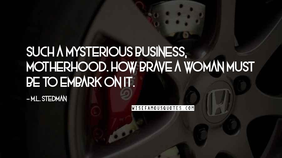 M.L. Stedman Quotes: Such a mysterious business, motherhood. How brave a woman must be to embark on it.