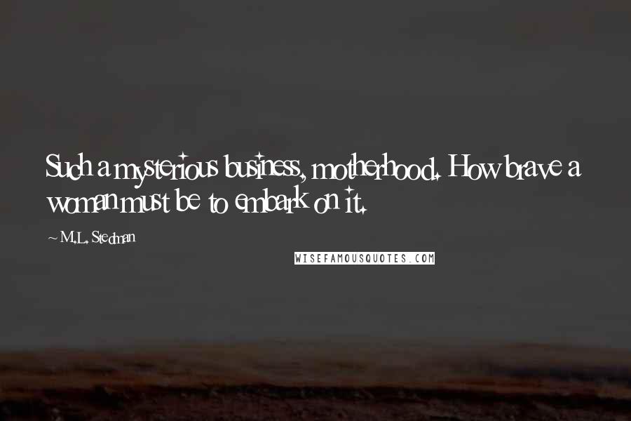 M.L. Stedman Quotes: Such a mysterious business, motherhood. How brave a woman must be to embark on it.