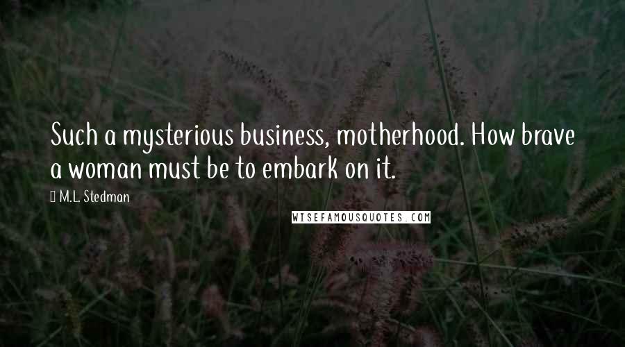 M.L. Stedman Quotes: Such a mysterious business, motherhood. How brave a woman must be to embark on it.