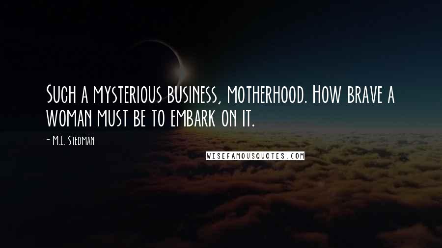 M.L. Stedman Quotes: Such a mysterious business, motherhood. How brave a woman must be to embark on it.