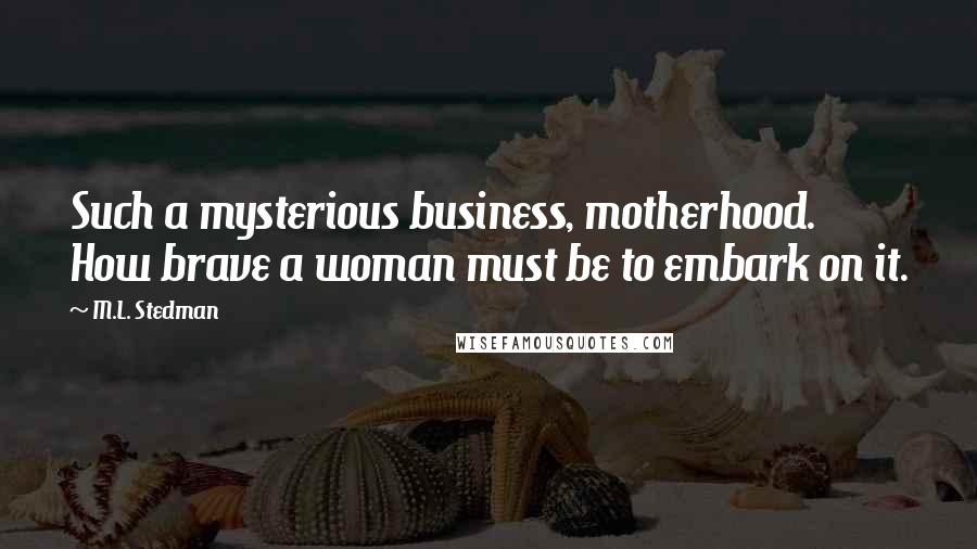 M.L. Stedman Quotes: Such a mysterious business, motherhood. How brave a woman must be to embark on it.