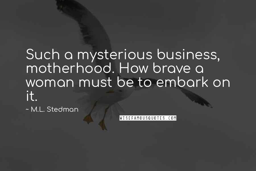 M.L. Stedman Quotes: Such a mysterious business, motherhood. How brave a woman must be to embark on it.