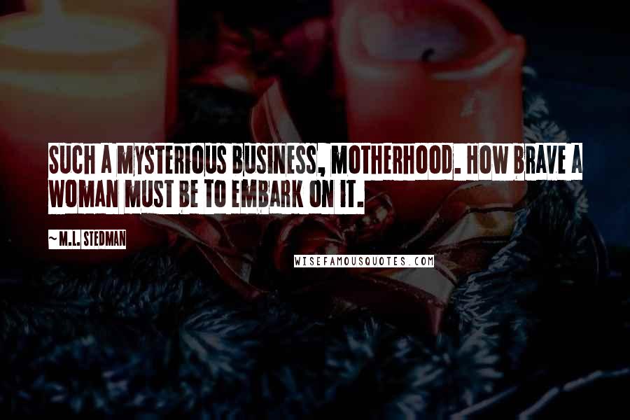 M.L. Stedman Quotes: Such a mysterious business, motherhood. How brave a woman must be to embark on it.