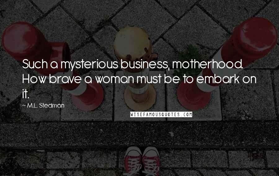 M.L. Stedman Quotes: Such a mysterious business, motherhood. How brave a woman must be to embark on it.