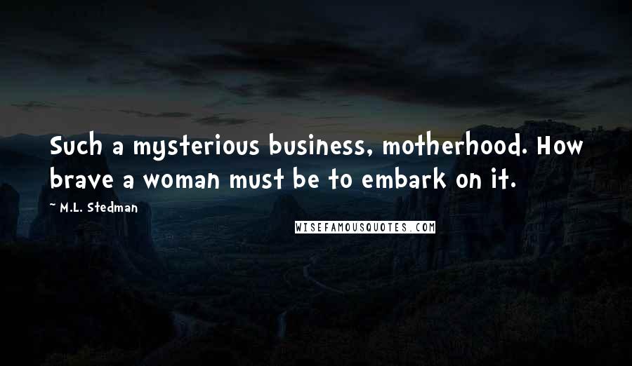 M.L. Stedman Quotes: Such a mysterious business, motherhood. How brave a woman must be to embark on it.