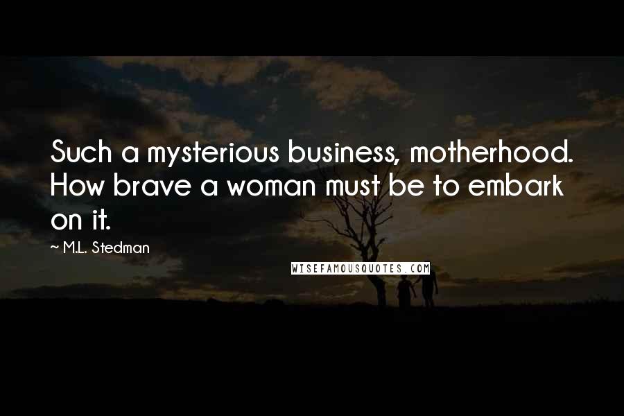 M.L. Stedman Quotes: Such a mysterious business, motherhood. How brave a woman must be to embark on it.