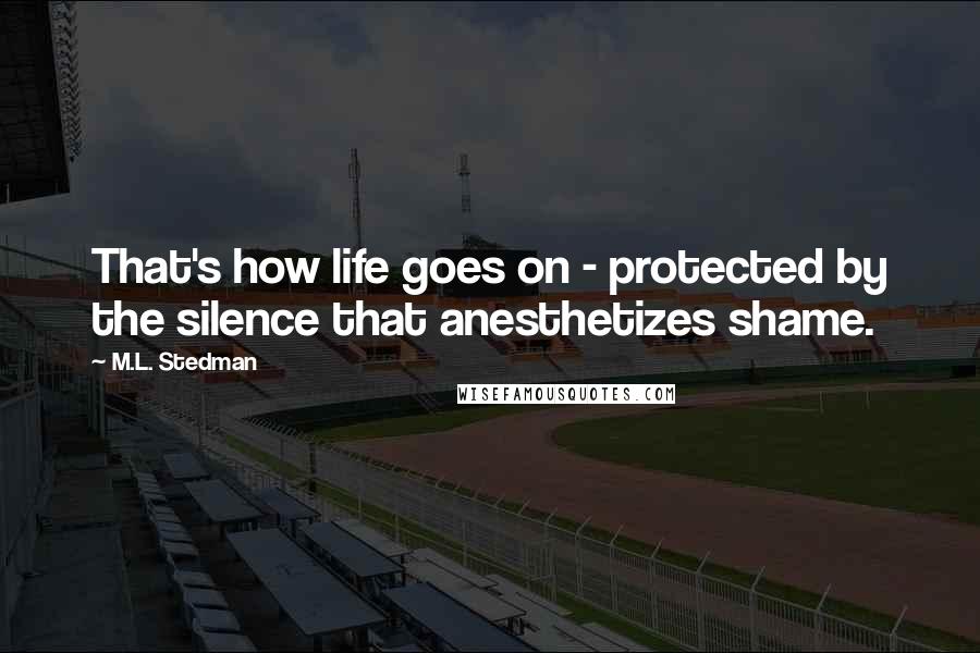 M.L. Stedman Quotes: That's how life goes on - protected by the silence that anesthetizes shame.