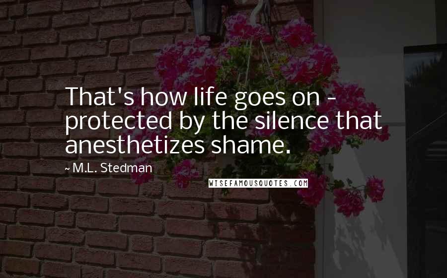 M.L. Stedman Quotes: That's how life goes on - protected by the silence that anesthetizes shame.