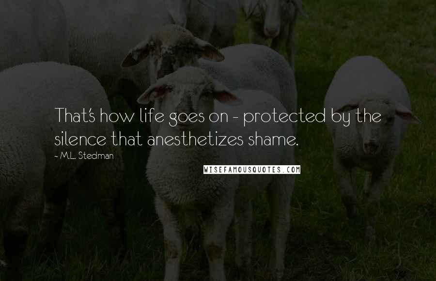 M.L. Stedman Quotes: That's how life goes on - protected by the silence that anesthetizes shame.