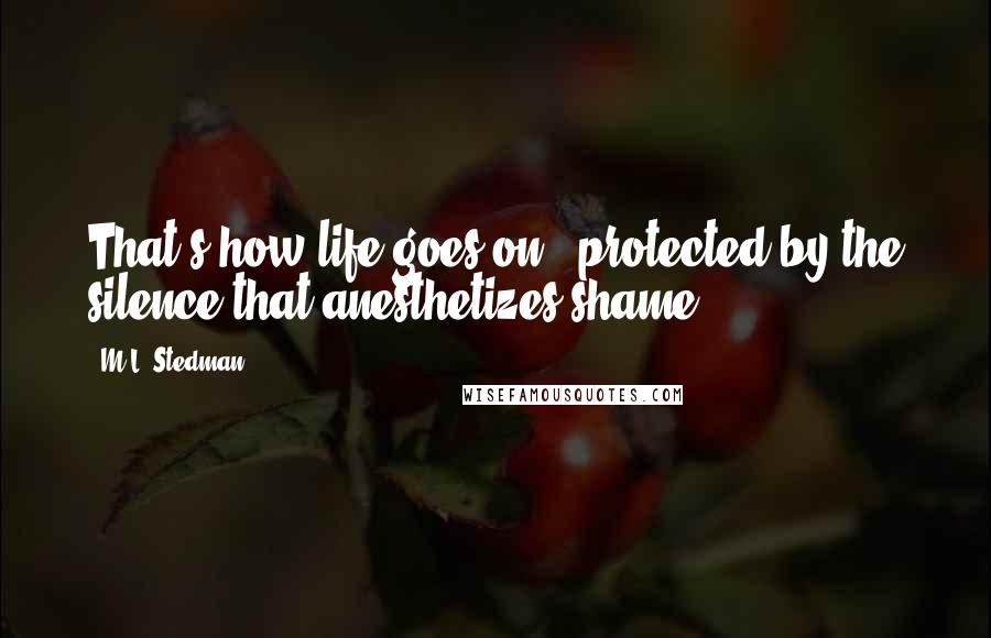 M.L. Stedman Quotes: That's how life goes on - protected by the silence that anesthetizes shame.