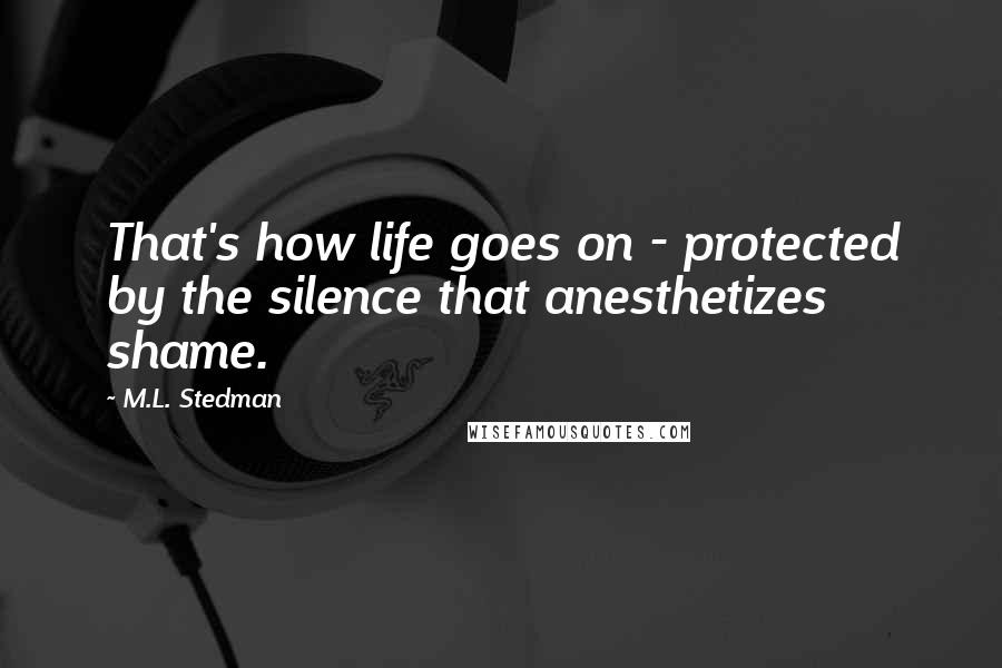 M.L. Stedman Quotes: That's how life goes on - protected by the silence that anesthetizes shame.