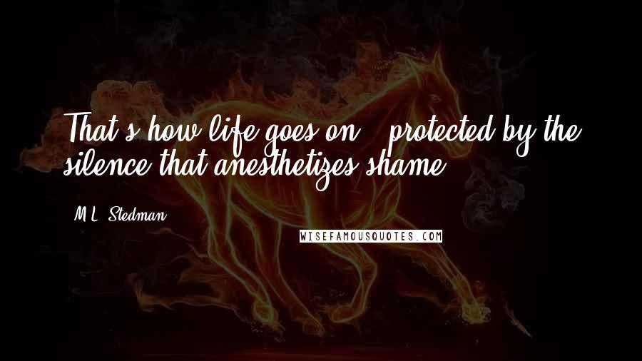 M.L. Stedman Quotes: That's how life goes on - protected by the silence that anesthetizes shame.