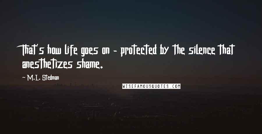 M.L. Stedman Quotes: That's how life goes on - protected by the silence that anesthetizes shame.