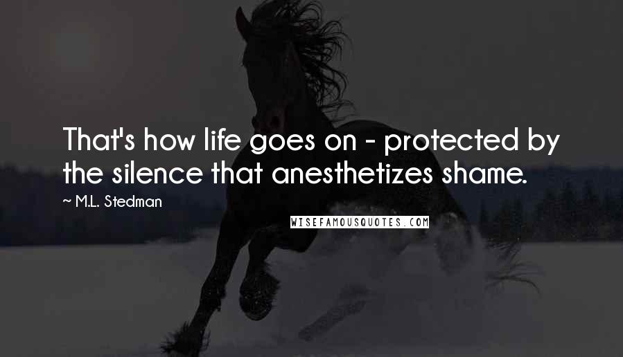 M.L. Stedman Quotes: That's how life goes on - protected by the silence that anesthetizes shame.