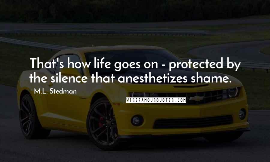 M.L. Stedman Quotes: That's how life goes on - protected by the silence that anesthetizes shame.