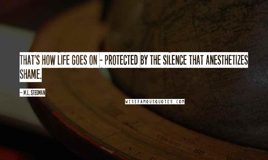 M.L. Stedman Quotes: That's how life goes on - protected by the silence that anesthetizes shame.