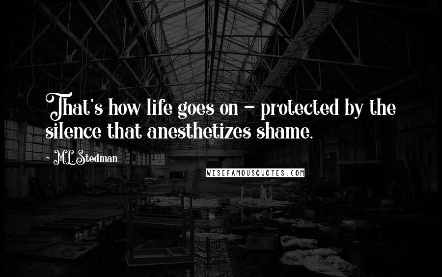 M.L. Stedman Quotes: That's how life goes on - protected by the silence that anesthetizes shame.