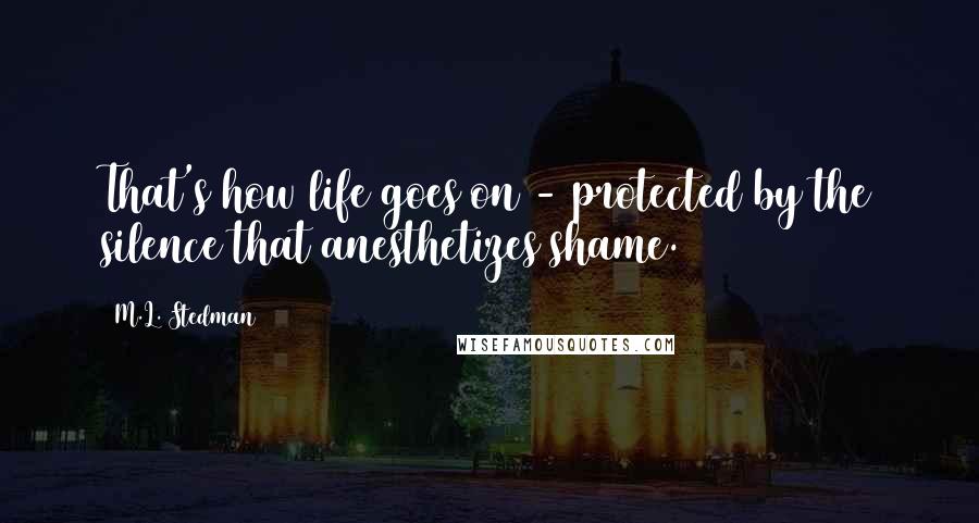 M.L. Stedman Quotes: That's how life goes on - protected by the silence that anesthetizes shame.