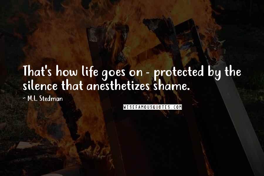 M.L. Stedman Quotes: That's how life goes on - protected by the silence that anesthetizes shame.