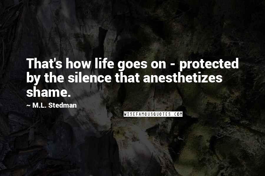 M.L. Stedman Quotes: That's how life goes on - protected by the silence that anesthetizes shame.