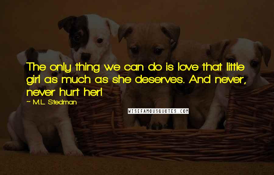 M.L. Stedman Quotes: The only thing we can do is love that little girl as much as she deserves. And never, never hurt her!