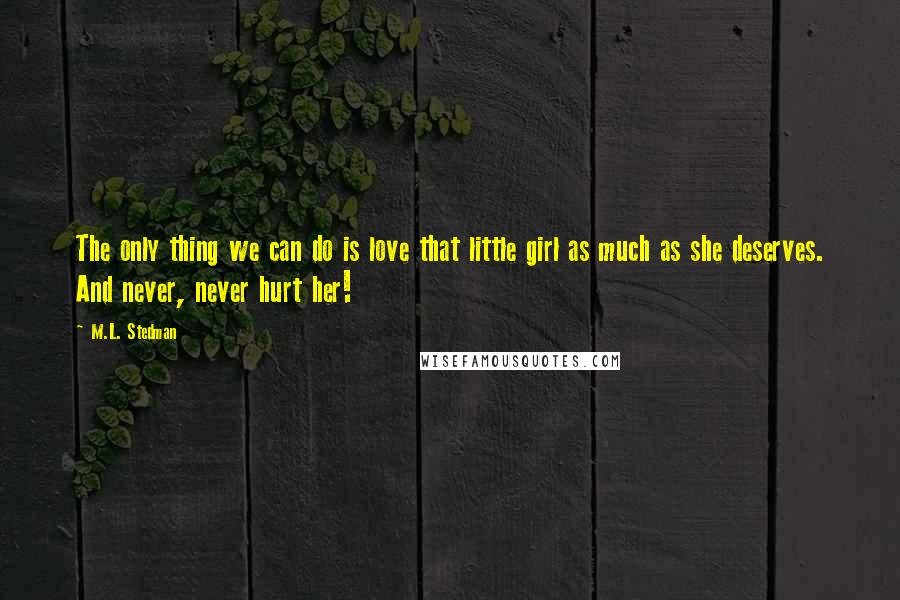 M.L. Stedman Quotes: The only thing we can do is love that little girl as much as she deserves. And never, never hurt her!