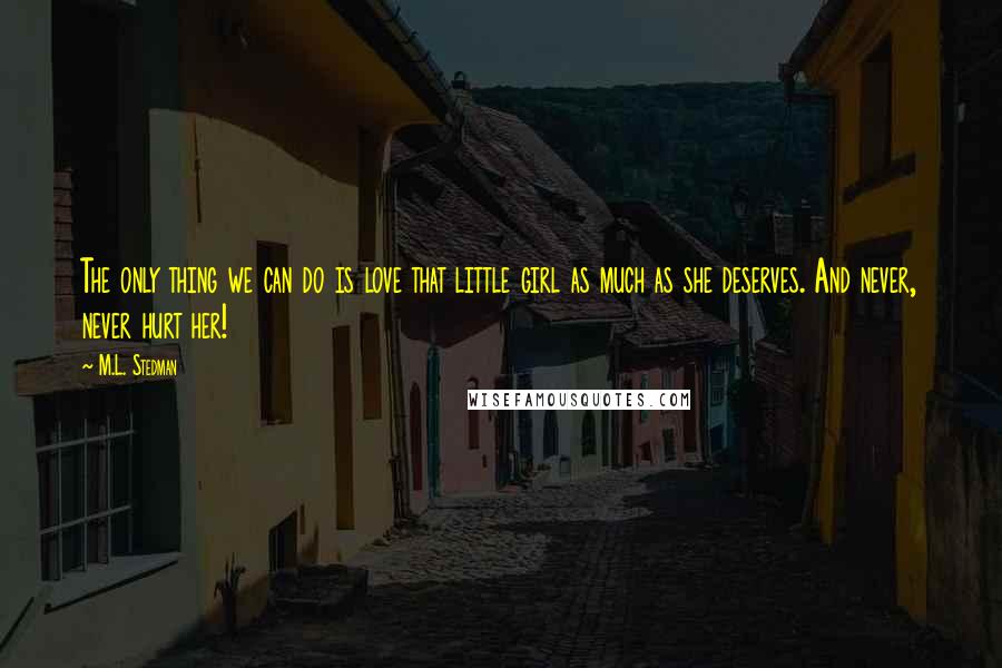 M.L. Stedman Quotes: The only thing we can do is love that little girl as much as she deserves. And never, never hurt her!