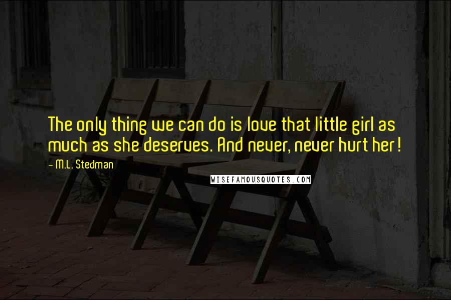 M.L. Stedman Quotes: The only thing we can do is love that little girl as much as she deserves. And never, never hurt her!