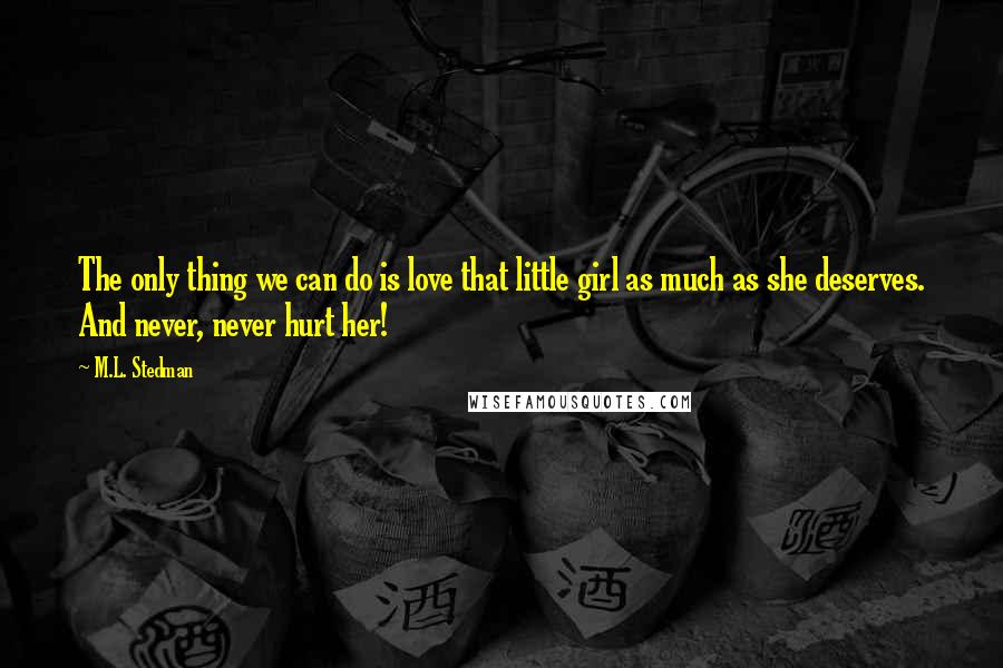 M.L. Stedman Quotes: The only thing we can do is love that little girl as much as she deserves. And never, never hurt her!