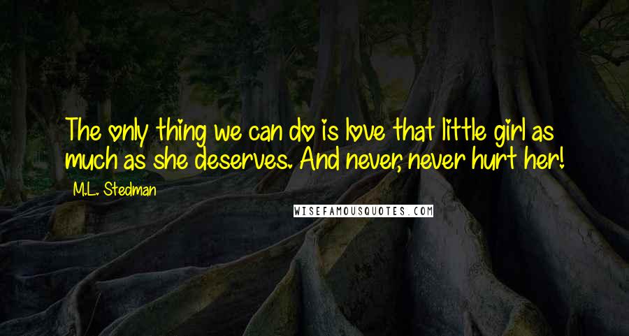 M.L. Stedman Quotes: The only thing we can do is love that little girl as much as she deserves. And never, never hurt her!