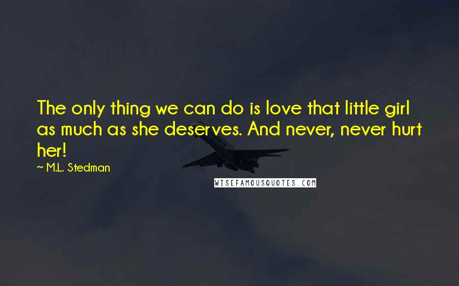 M.L. Stedman Quotes: The only thing we can do is love that little girl as much as she deserves. And never, never hurt her!