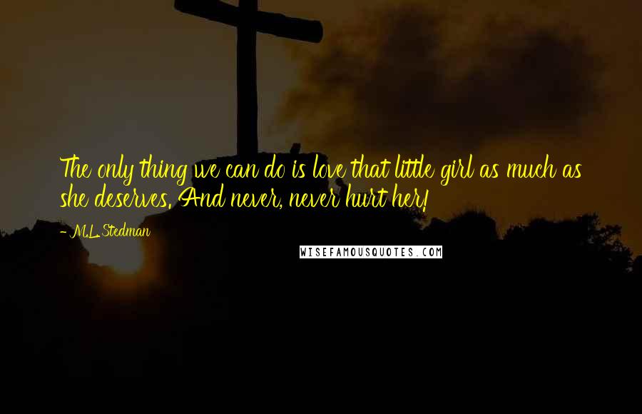 M.L. Stedman Quotes: The only thing we can do is love that little girl as much as she deserves. And never, never hurt her!